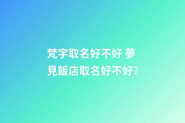 梵字取名好不好 夢見飯店取名好不好？-第1張-店鋪起名-玄機派